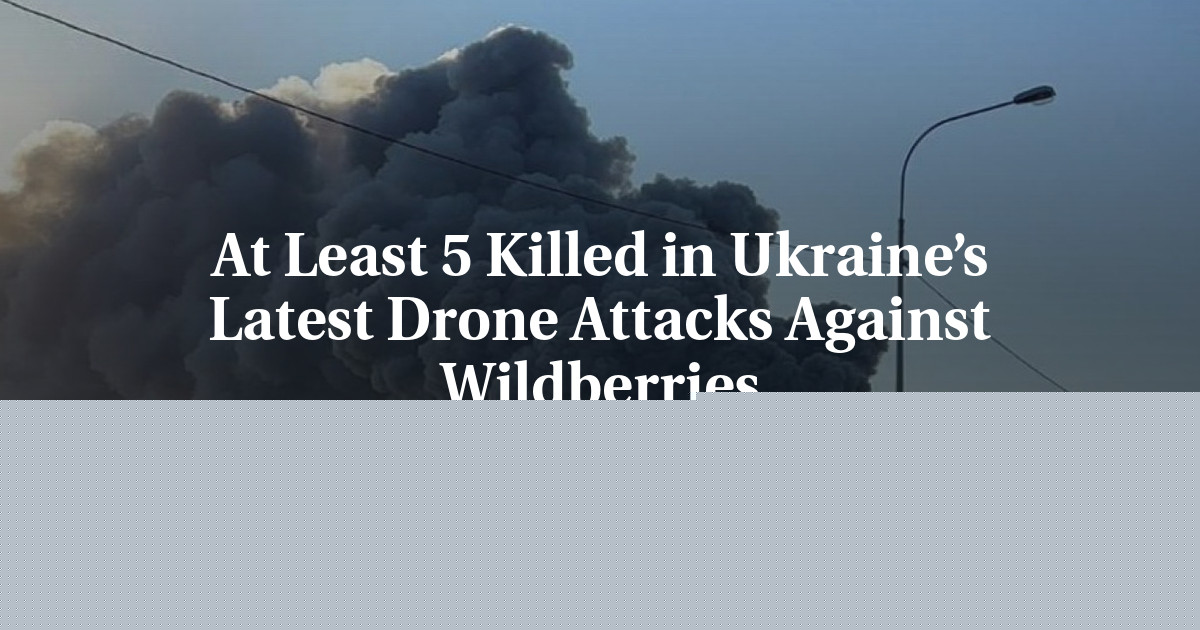 At Least 5 Killed in Ukraine’s Latest Drone Attacks Against Wildberries