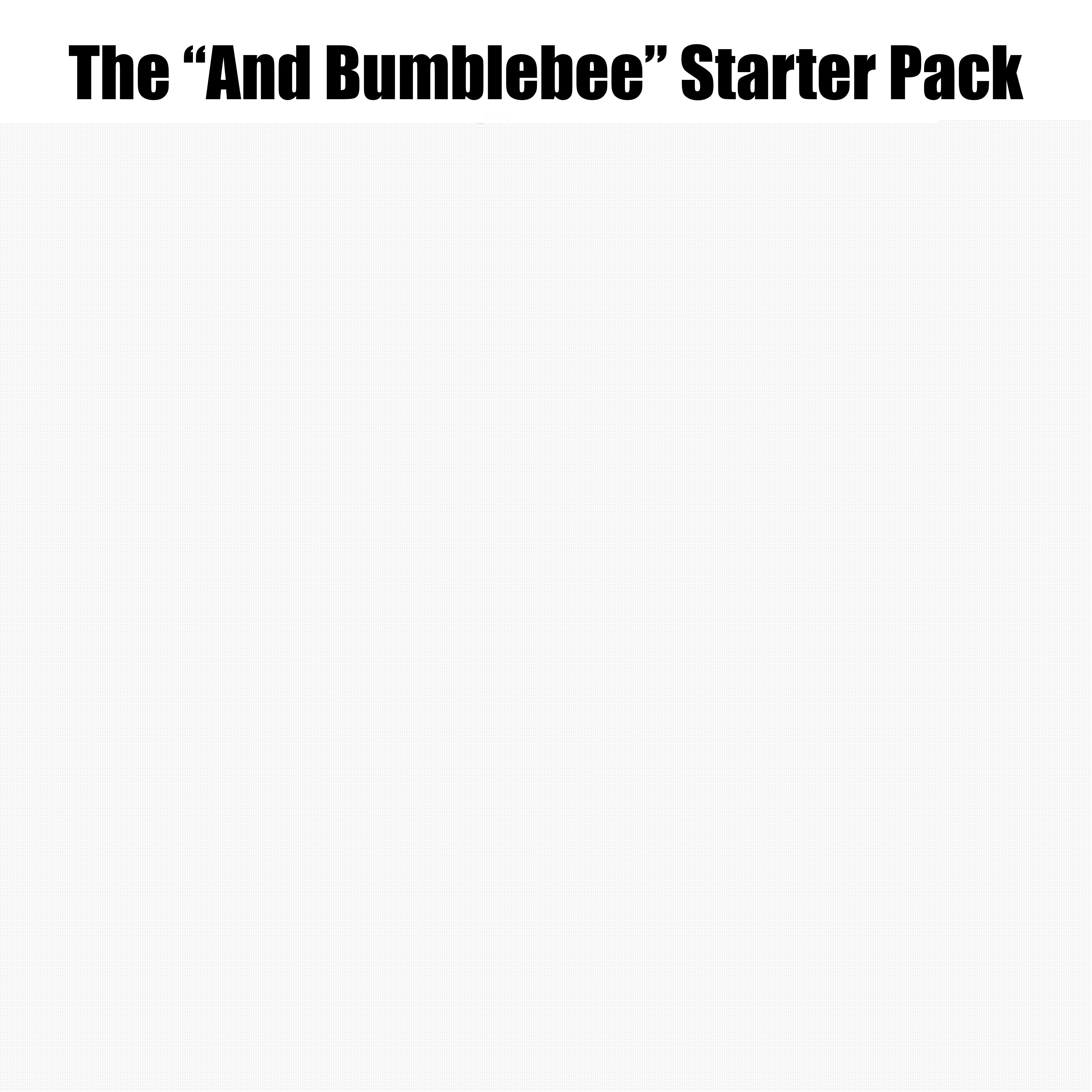 Starter Packs - The “And Bumblebee” Starter Pack [OC] | /r/starterpacks