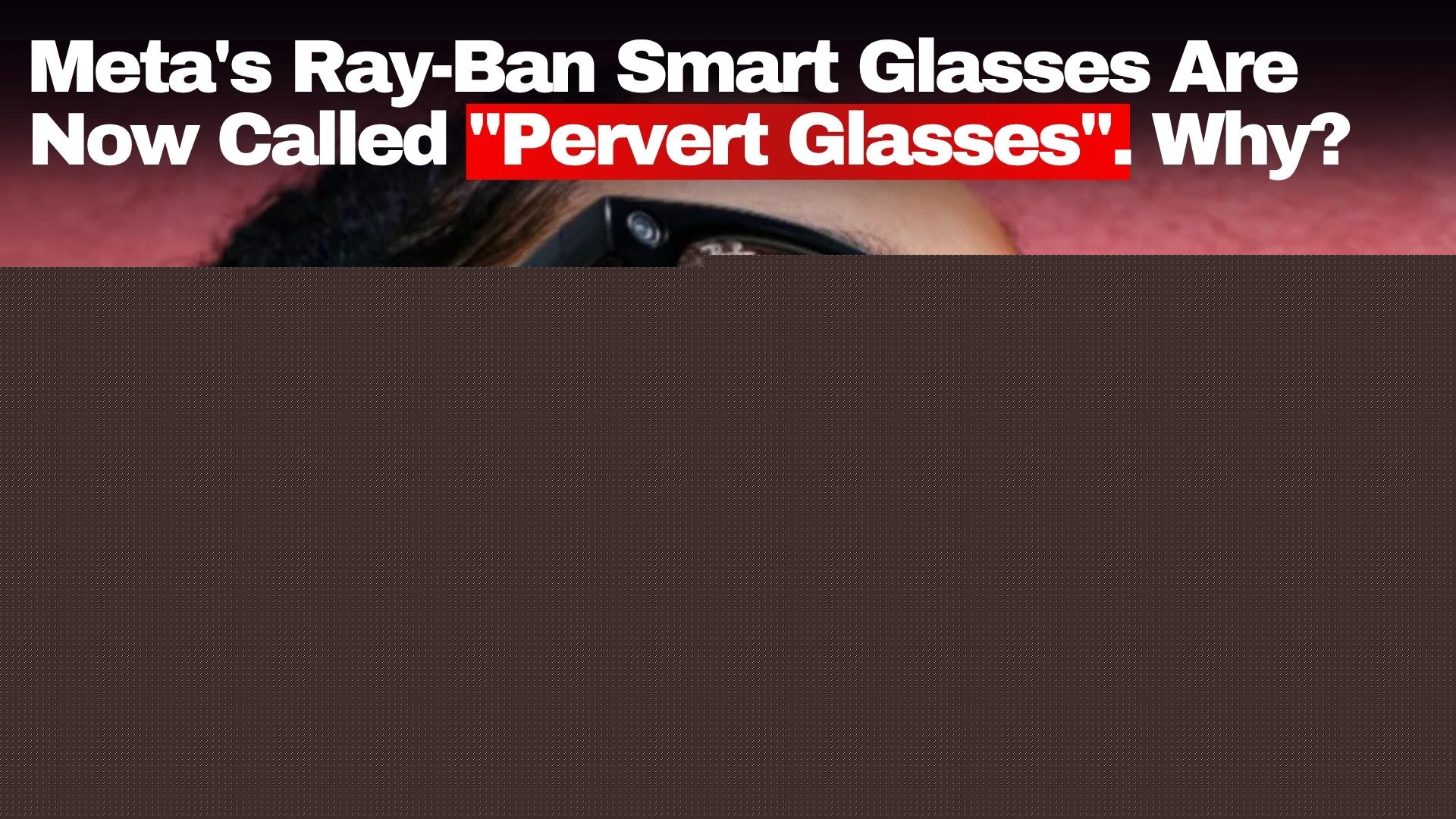 Meta’s Ray-Ban Smart Glasses Are Now Called “Pervert Glasses”. Why?