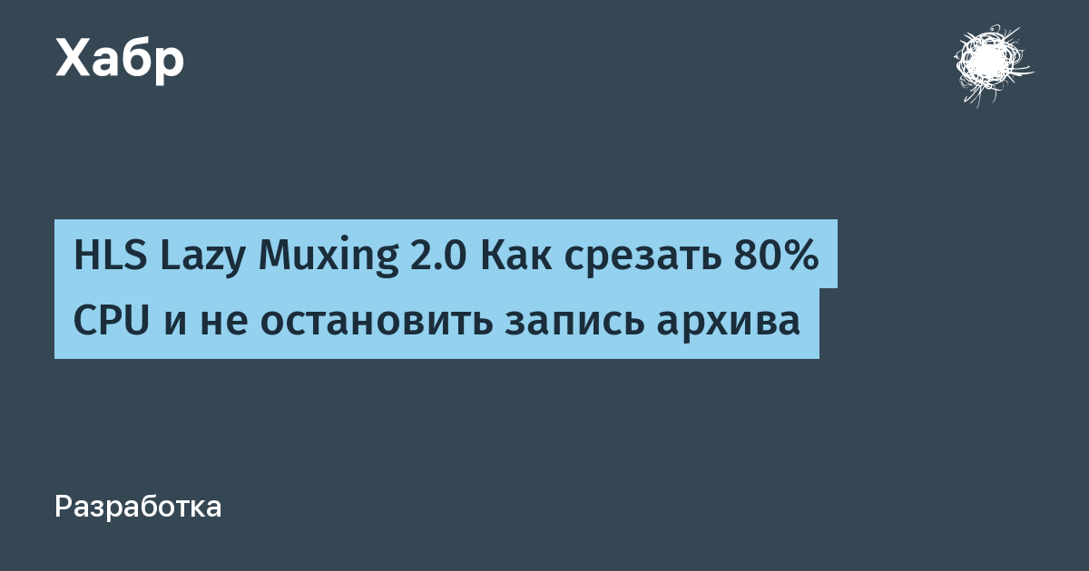 HLS Lazy Muxing 2.0 Как срезать 80% CPU и не остановить запись архива