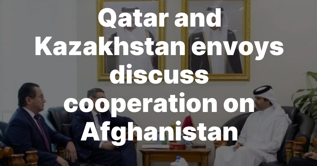 Qatar and Kazakhstan envoys discuss cooperation on Afghanistan