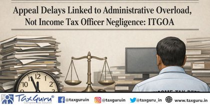 Appeal Delays Linked to Administrative Overload, Not Income Tax Officer Negligence: ITGOA