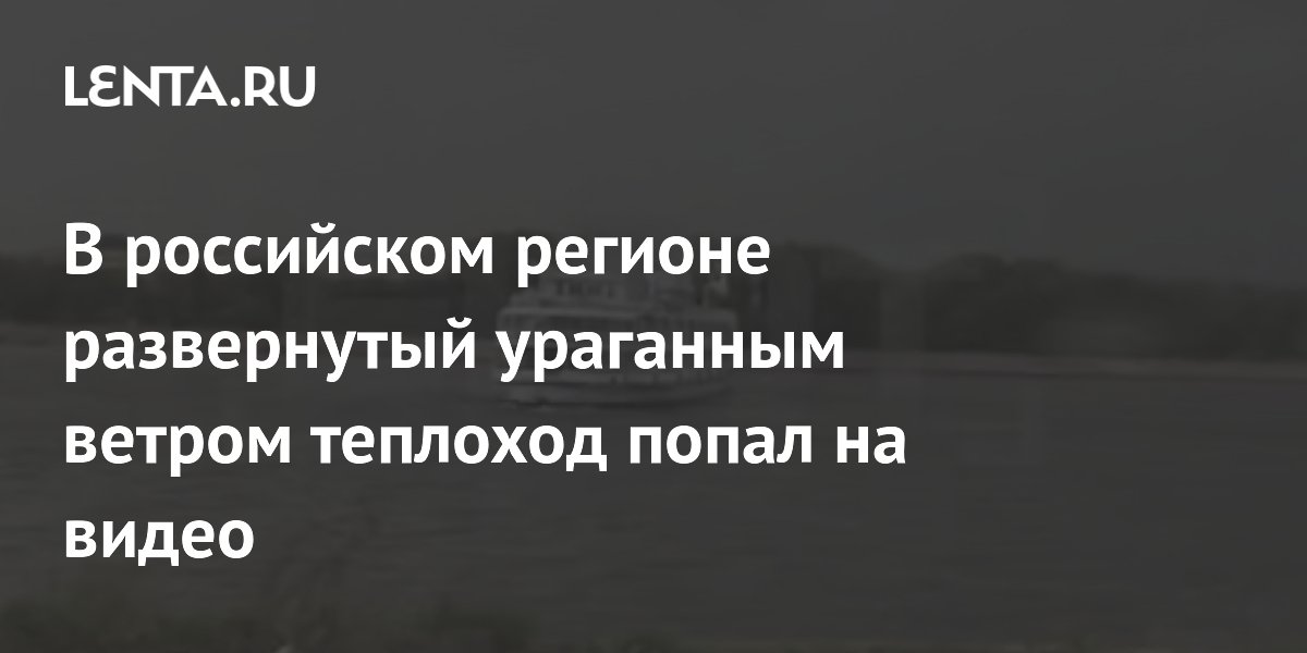 В российском регионе развернутый ураганным ветром теплоход попал на видео