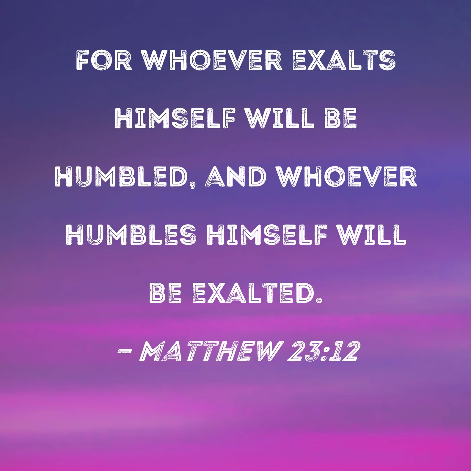 One who exalts himself will be humbled, but he who humbles himself will be exalted