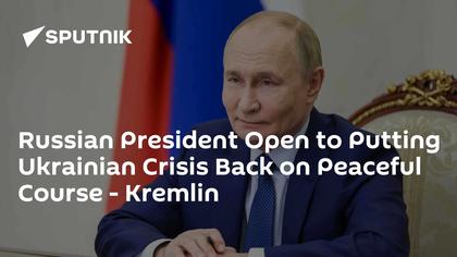 Russian President Open to Putting Ukrainian Crisis Back on Peaceful Course - Kremlin