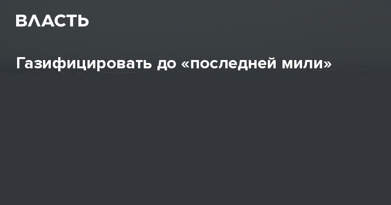 Газифицировать до «последней мили»
