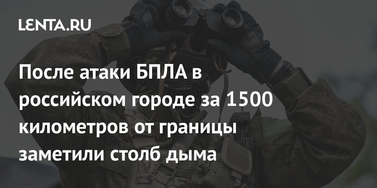 После атаки БПЛА в российском городе за 1500 километров от границы заметили столб дыма