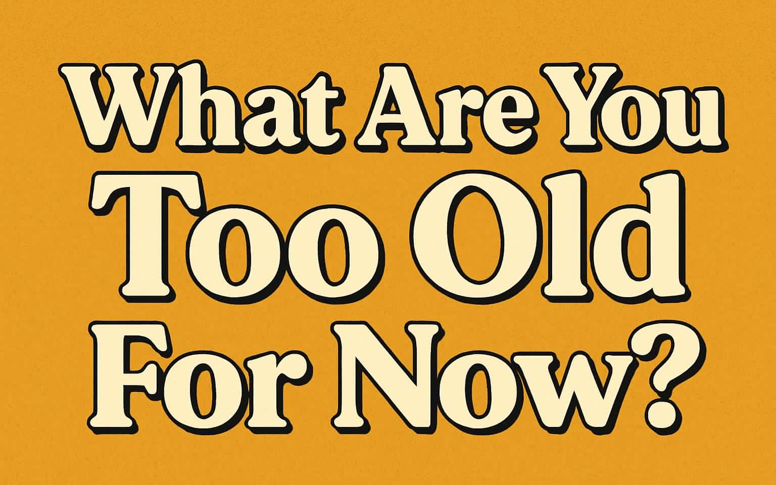 What Are You Too Old For Now?
