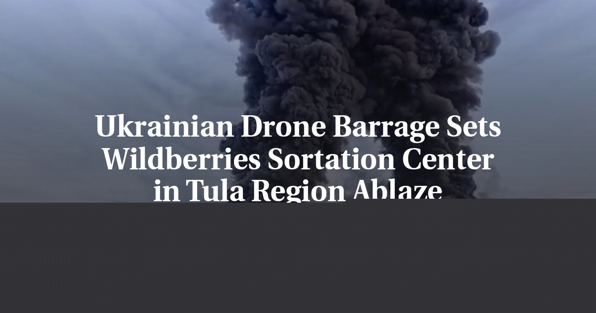 Ukrainian Drone Barrage Sets Wildberries Sortation Center in Tula Region Ablaze