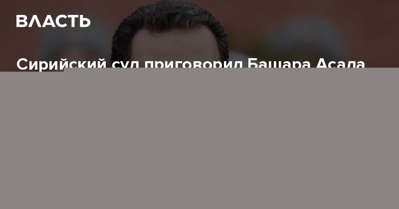 Сирийский суд приговорил Башара Асада к смертной казни