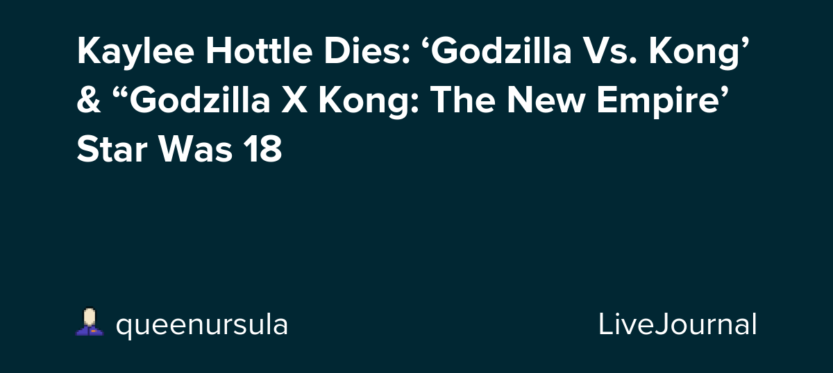 Kaylee Hottle Dies: ‘Godzilla Vs. Kong’ & “Godzilla X Kong: The New Empire’ Star Was 18