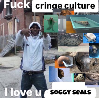 Fuck Cringe Culture, I Love U - love soggy seals