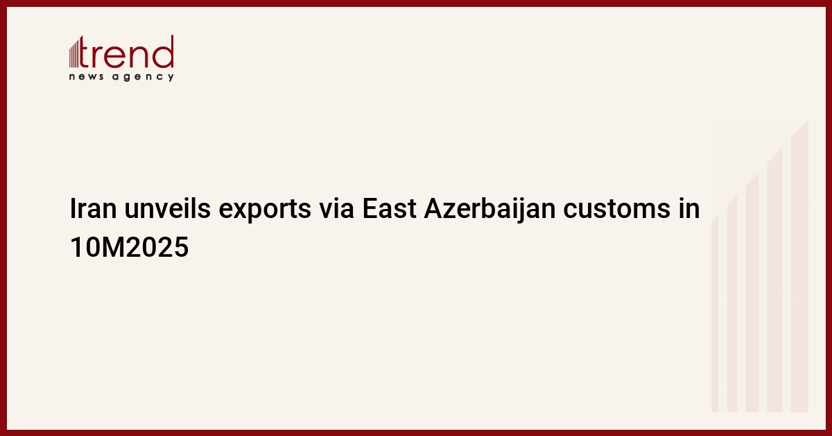 Iran unveils exports via East Azerbaijan customs in 10M2025