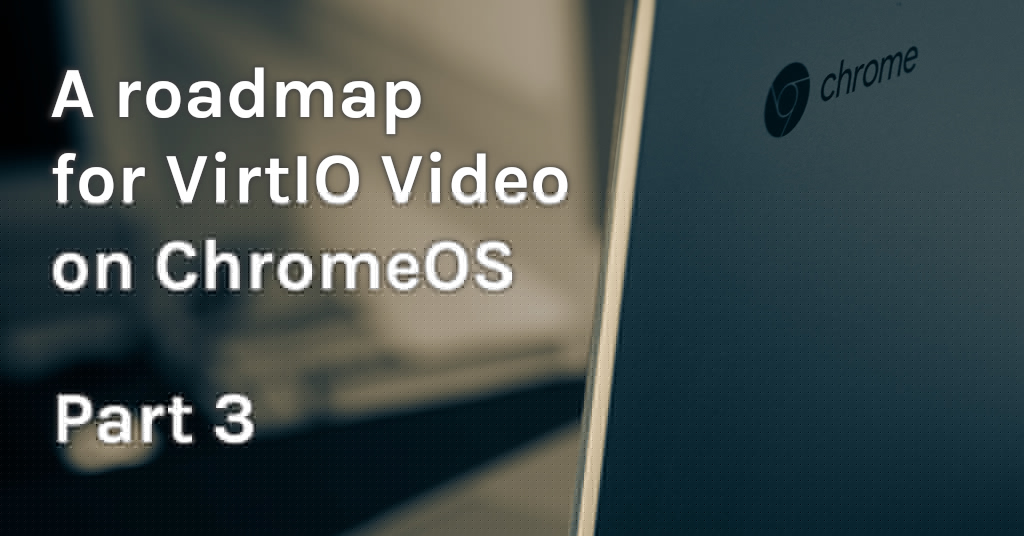 A roadmap for VirtIO Video on ChromeOS: part 3