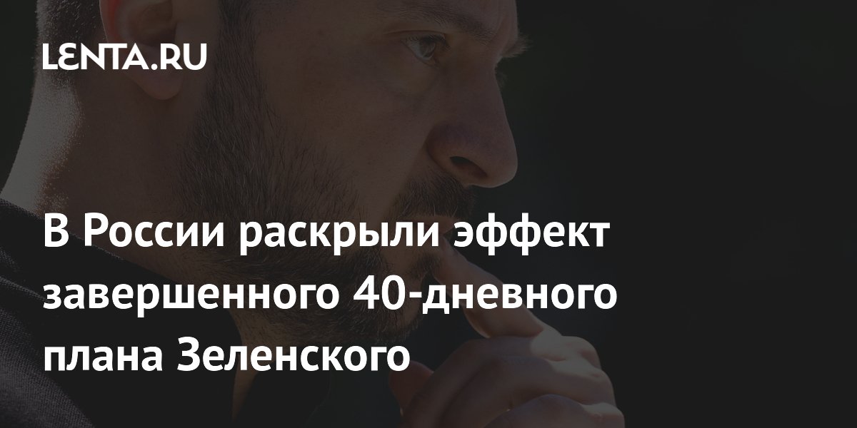 В России раскрыли эффект завершенного 40-дневного плана Зеленского