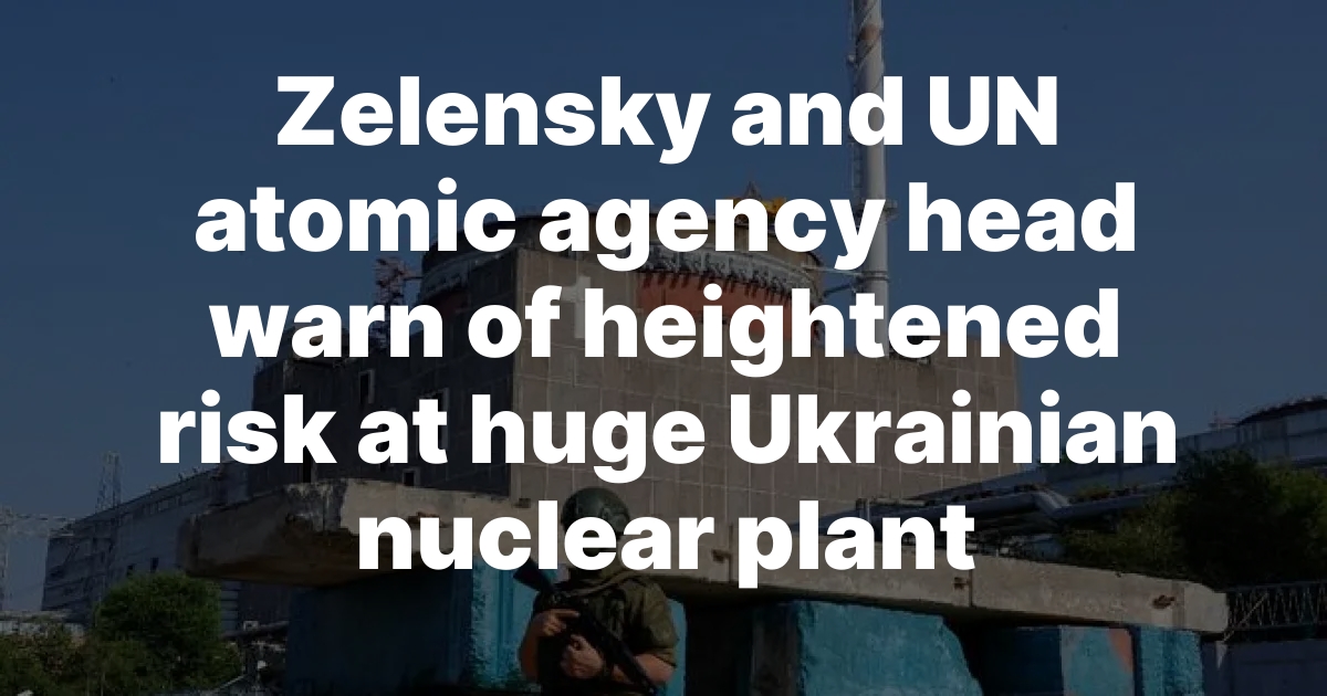 Zelensky and UN atomic agency head warn of heightened risk at huge Ukrainian nuclear plant