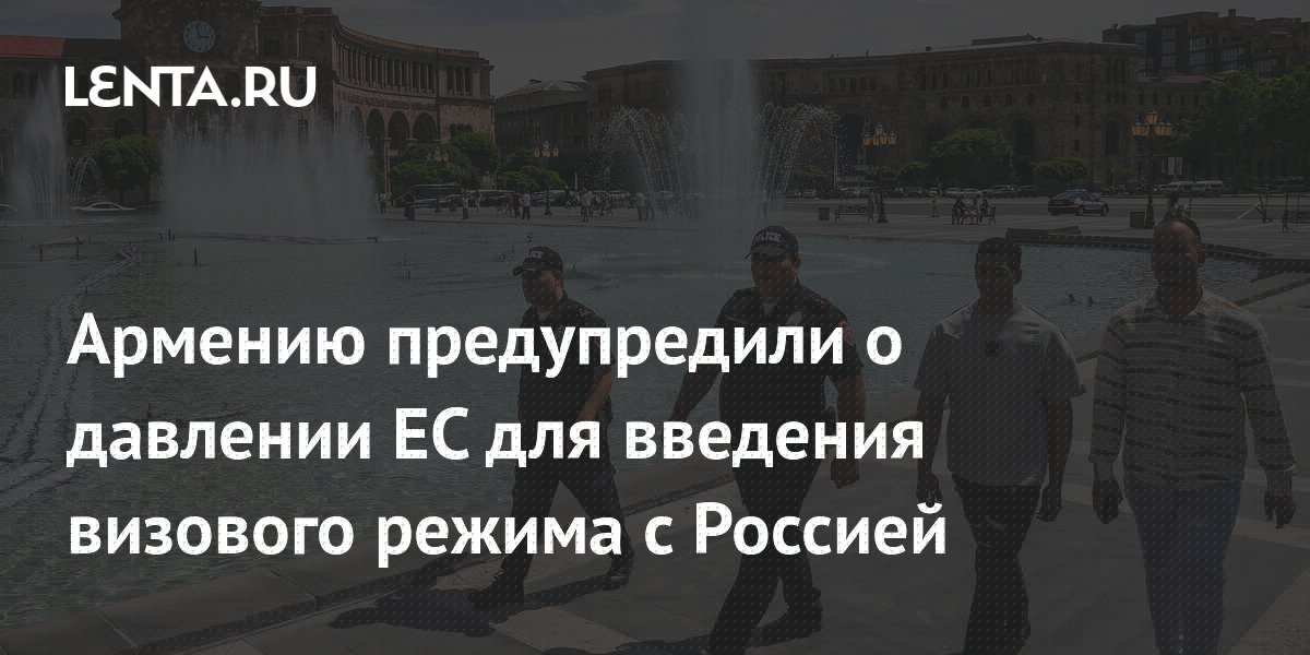 Армению предупредили о давлении ЕС для введения визового режима с Россией