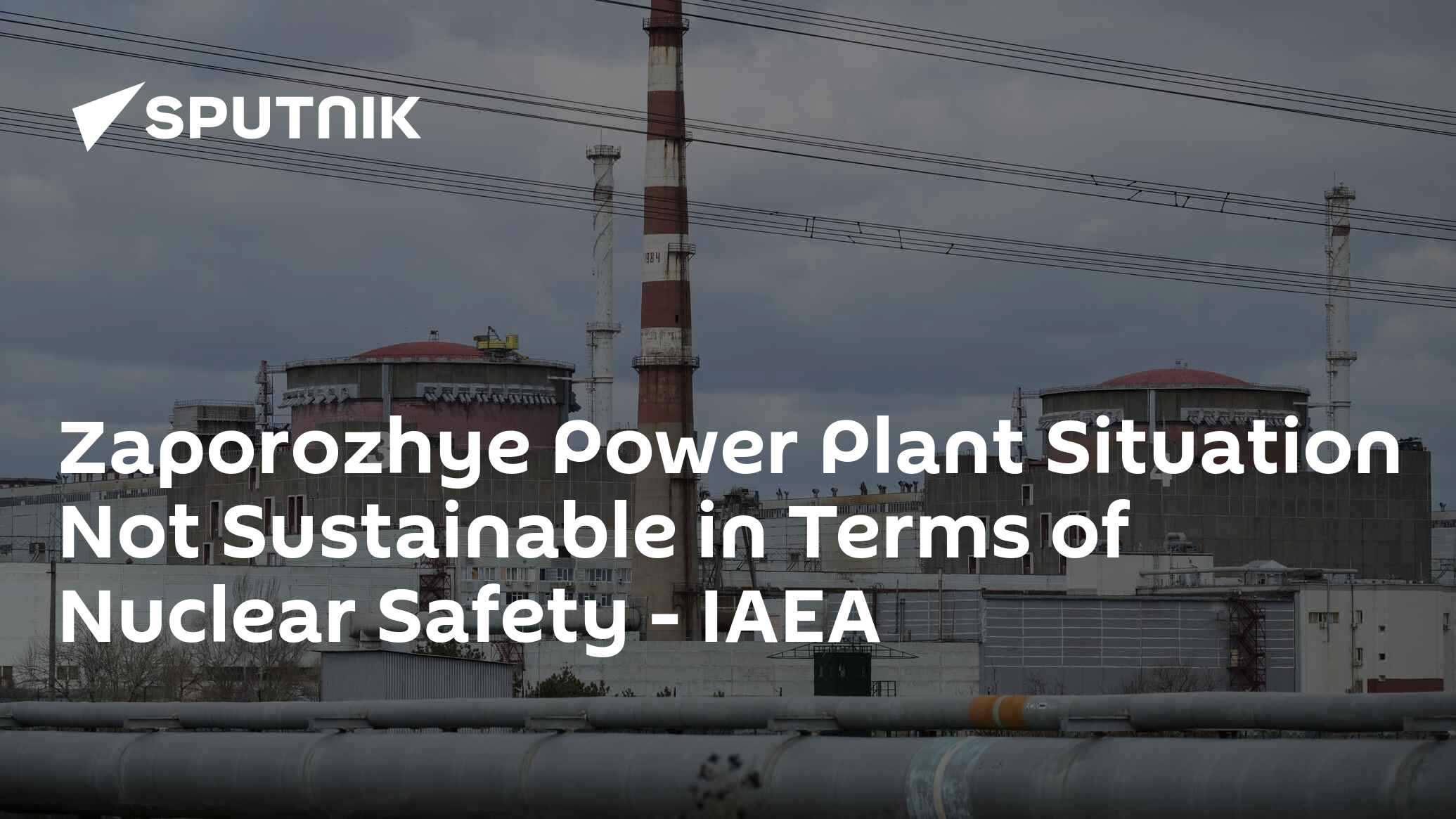 Zaporozhye Power Plant Situation Not Sustainable in Terms of Nuclear Safety - IAEA
