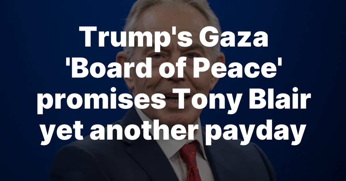 Trump’s Gaza ‘Board of Peace’ promises Tony Blair yet another payday