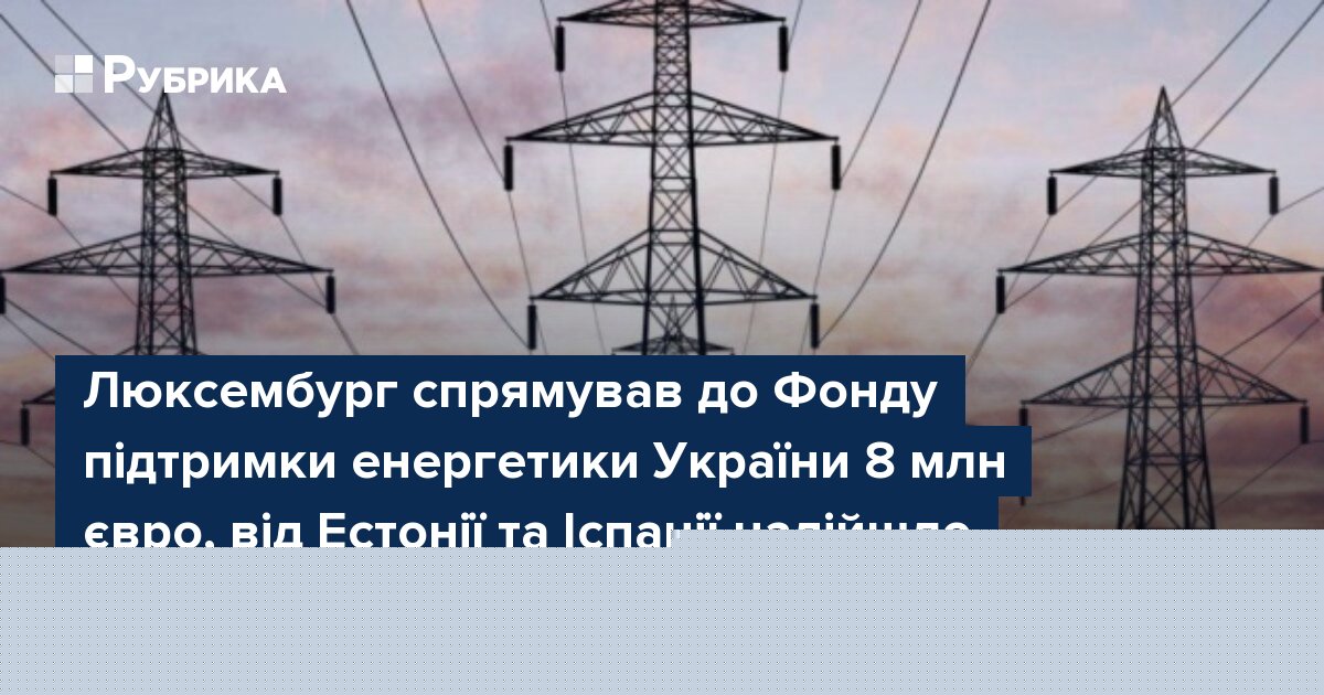 Люксембург спрямував до Фонду підтримки енергетики України 8 млн євро, від Естонії та Іспанії надійшло понад 55,5 тис. євро