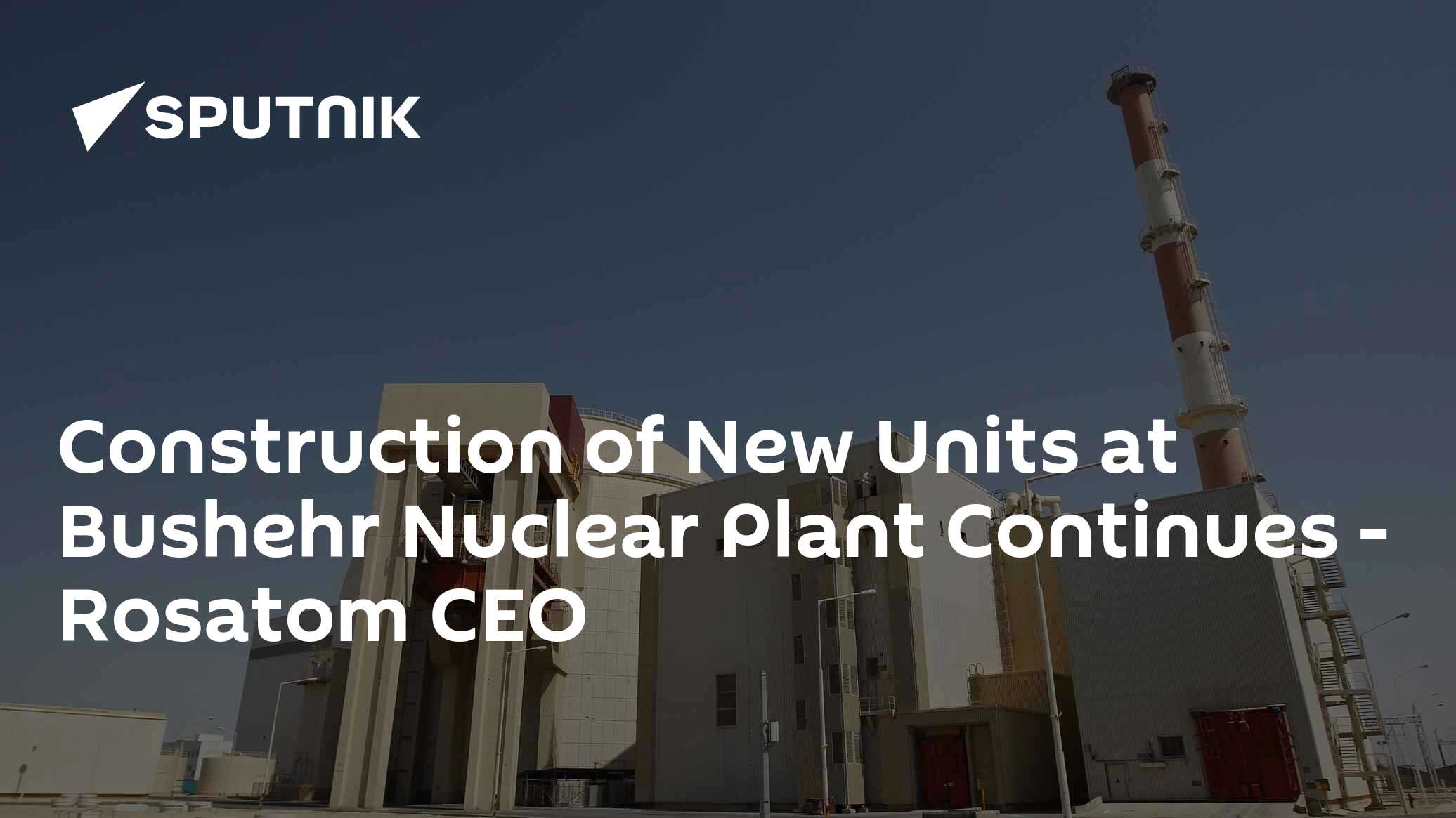 Construction of New Units at Bushehr Nuclear Plant Continues - Rosatom CEO