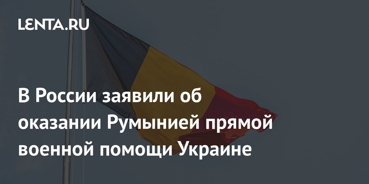 В России заявили об оказании Румынией прямой военной помощи Украине