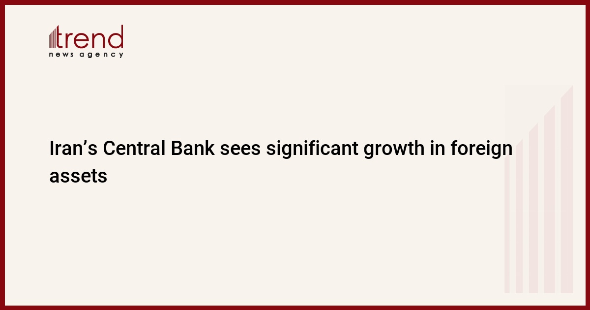 Iran’s Central Bank sees significant growth in foreign assets