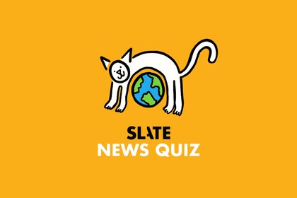 Think You’re Smarter Than Slate’s Director of Media Relations? Find Out With This Week’s News Quiz.