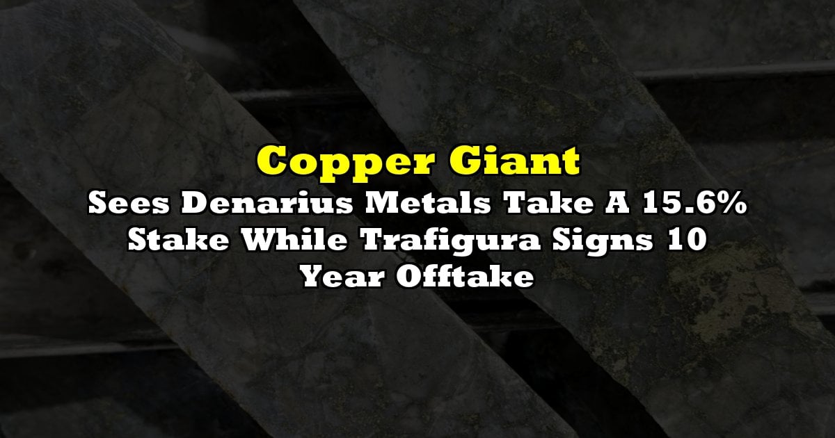 Copper Giant Sees Denarius Metals Take A 15.6% Stake While Trafigura Signs 10 Year Offtake