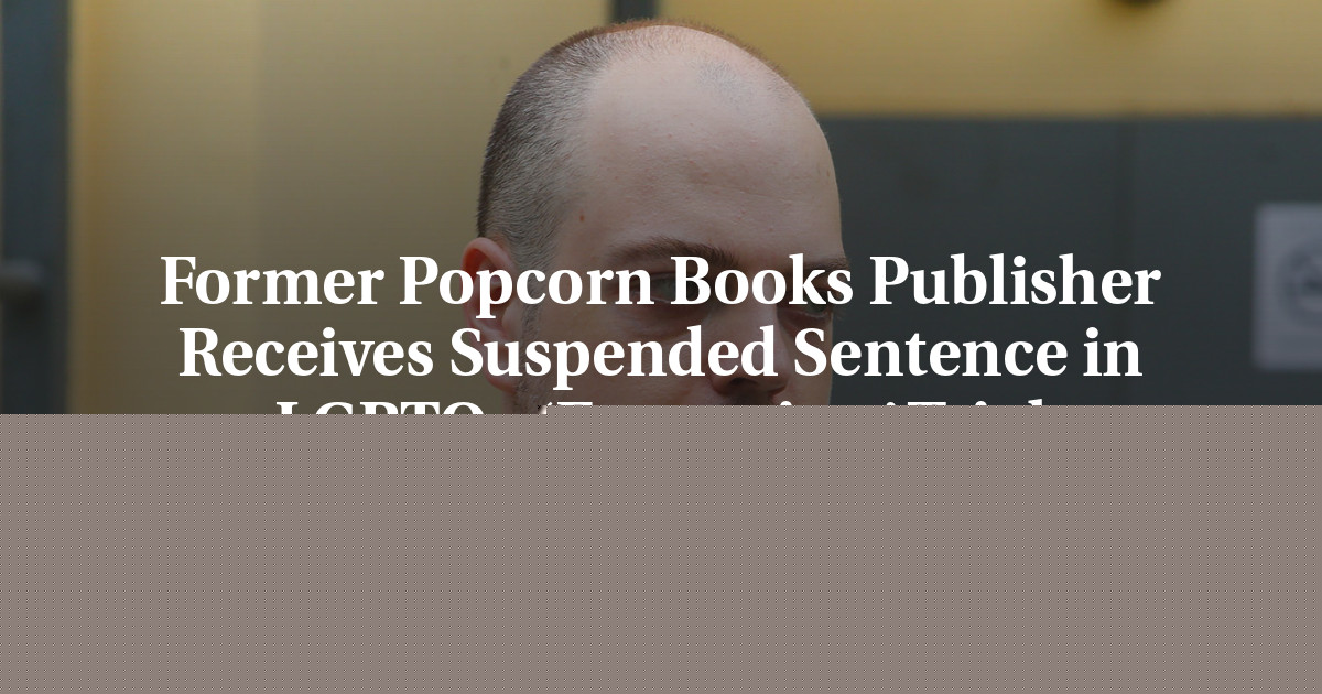 Former Popcorn Books Publisher Receives Suspended Sentence in LGBTQ+ ‘Extremism’ Trial