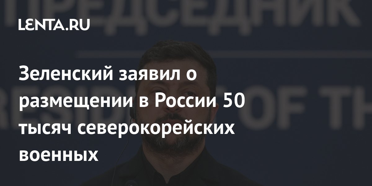 Зеленский заявил о размещении в России 50 тысяч северокорейских военных