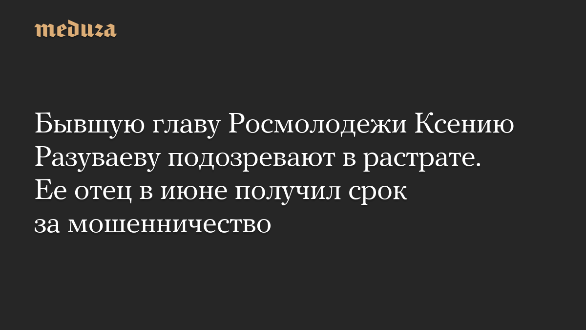 Бывшую главу Росмолодежи Ксению Разуваеву подозревают в растрате. Ее отец в июне получил срок за мошенничество