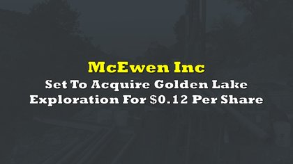 McEwen Set To Acquire Golden Lake Exploration For $0.12 Per Share