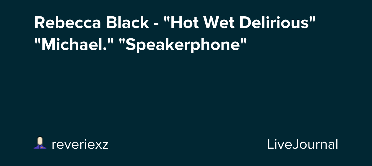 Rebecca Black - "Hot Wet Delirious" "Michael." "Speakerphone"
