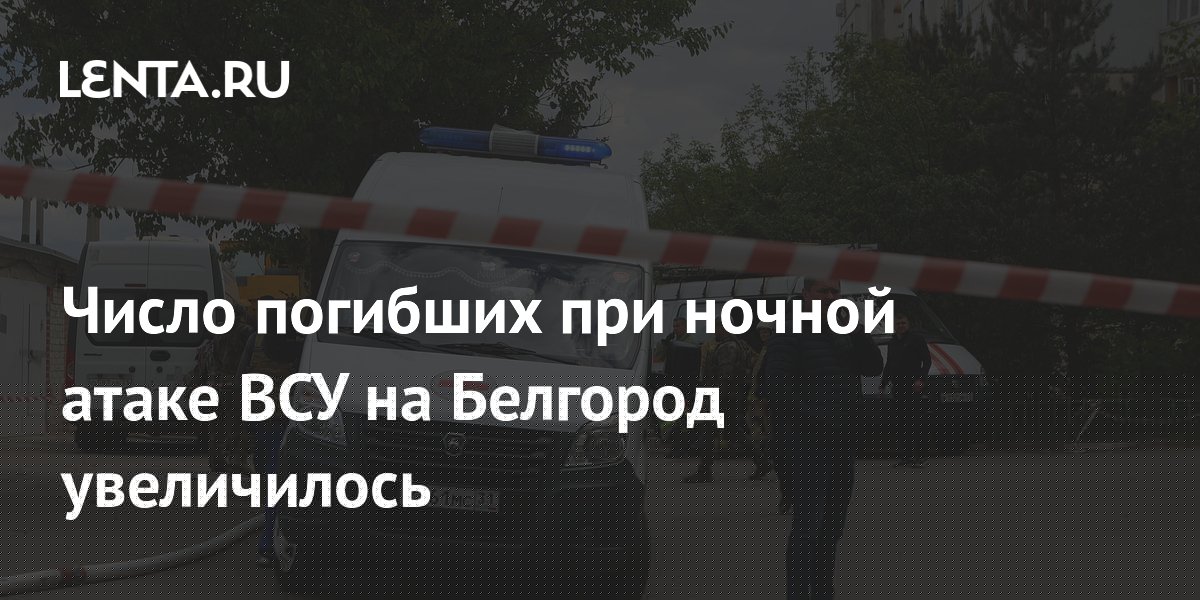 Число погибших при ночной атаке ВСУ на Белгород увеличилось