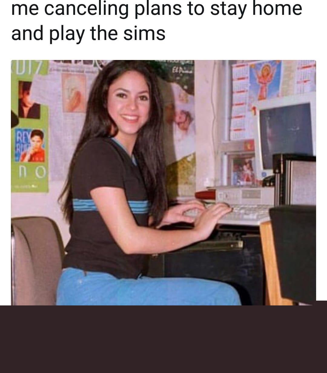 Shakira On the Computer - me canceling plans to stay home and play the sims