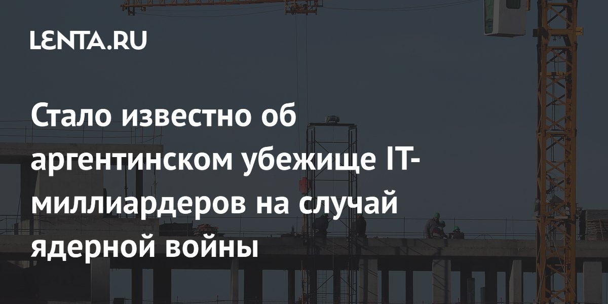 Стало известно об аргентинском убежище IT-миллиардеров на случай ядерной войны