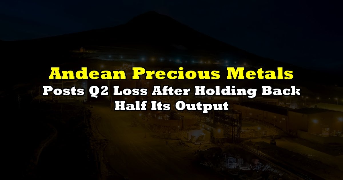 Andean Precious Metals Posts Q2 Loss After Holding Back Half Its Output