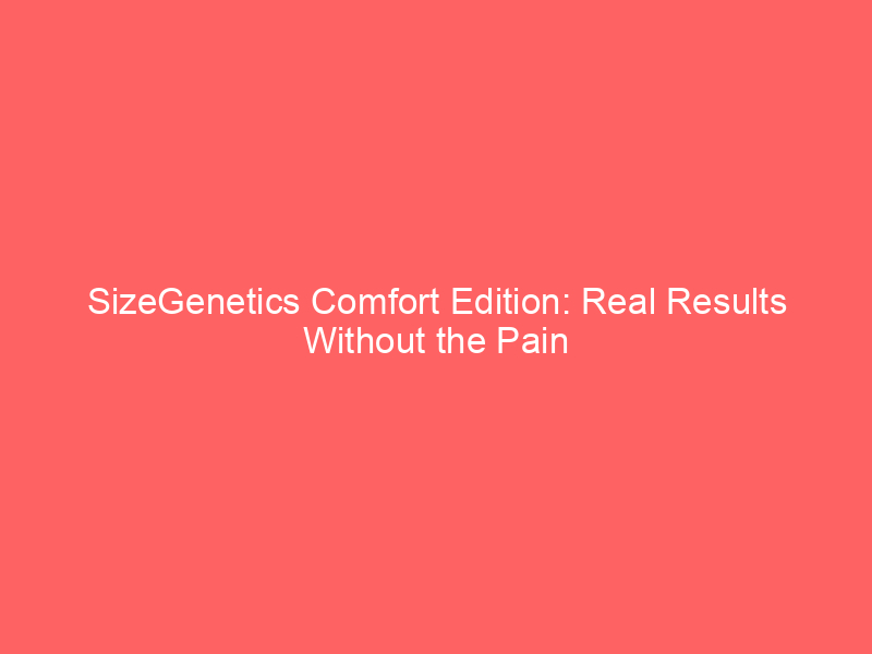 SizeGenetics Comfort Edition: Real Results Without the Pain