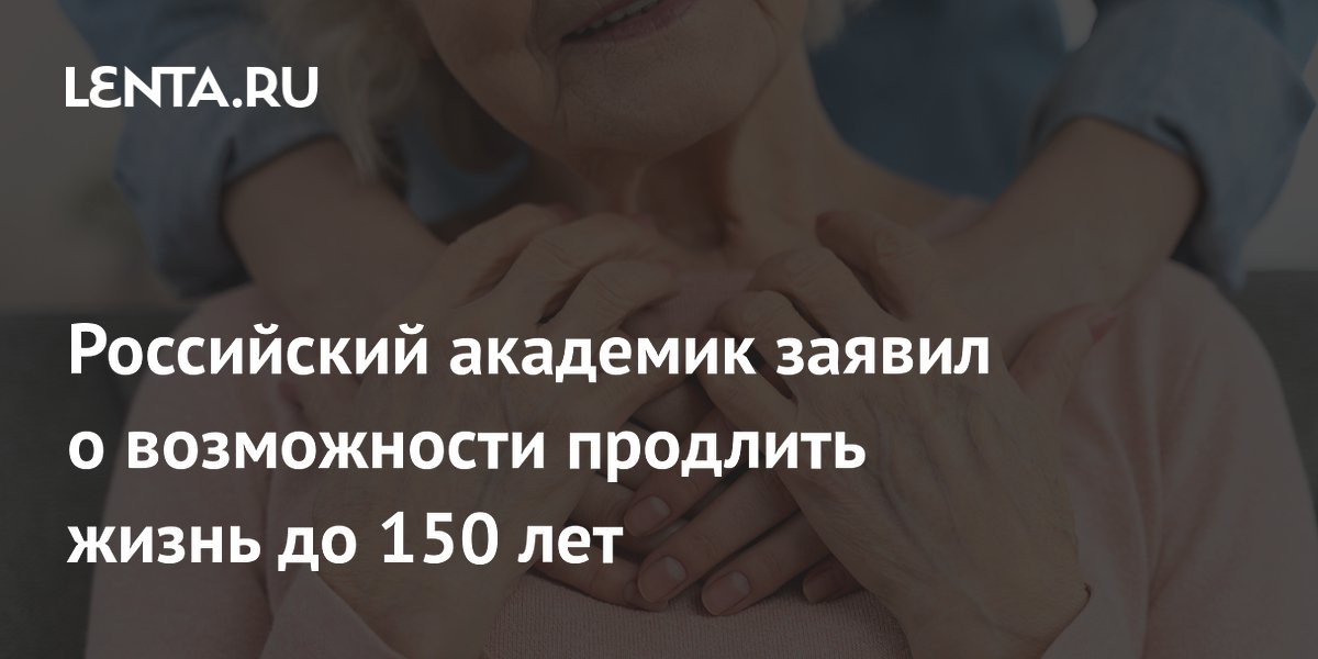 Российский академик заявил о возможности продлить жизнь до 150 лет