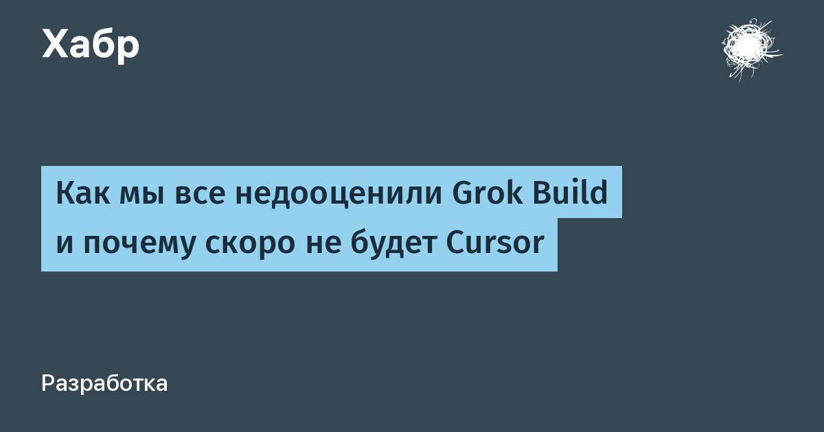 Как мы все недооценили Grok Build и почему скоро не будет Cursor