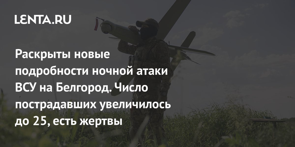 Раскрыты новые подробности ночной атаки ВСУ на Белгород. Число пострадавших увеличилось до 25, есть жертвы