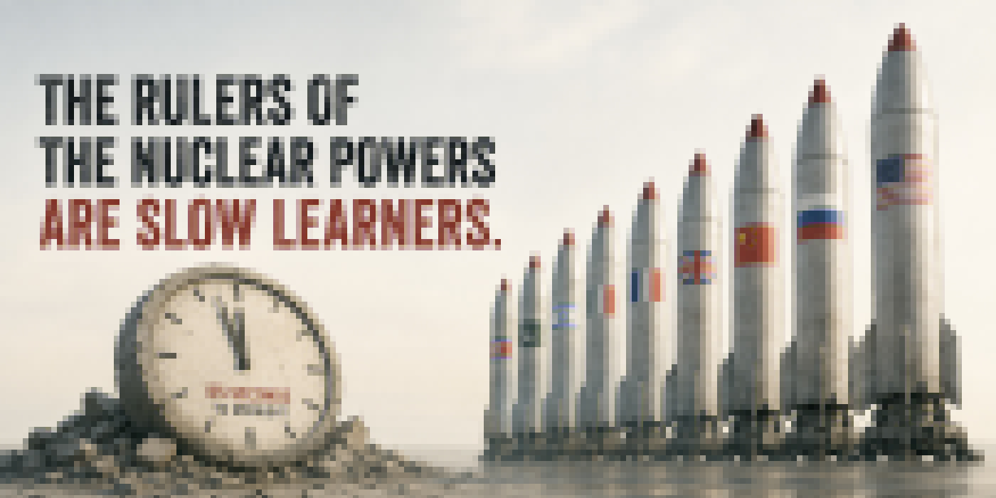The Rulers of the Nuclear Powers Are Slow Learners