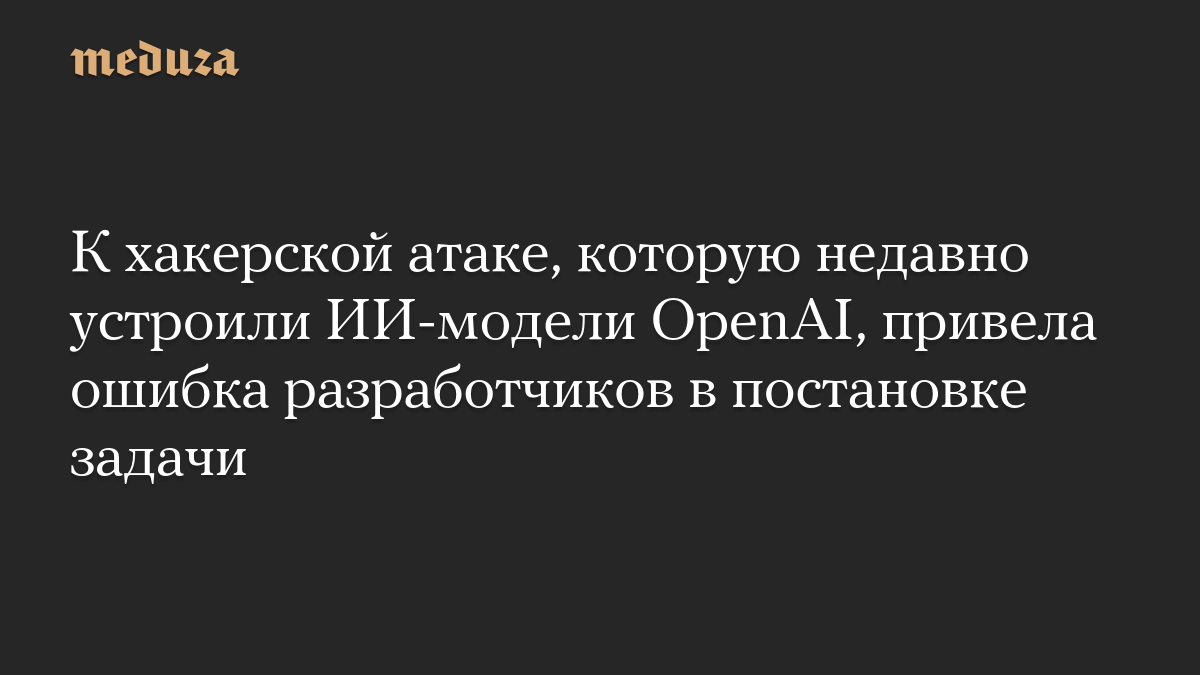 К хакерской атаке, которую недавно устроили ИИ-модели OpenAI, привела ошибка разработчиков в постановке задачи