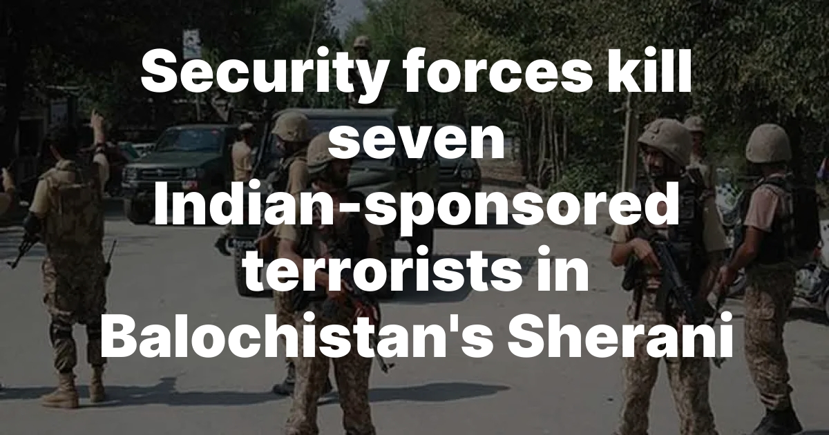 Security forces kill seven Indian-sponsored terrorists in Balochistan’s Sherani