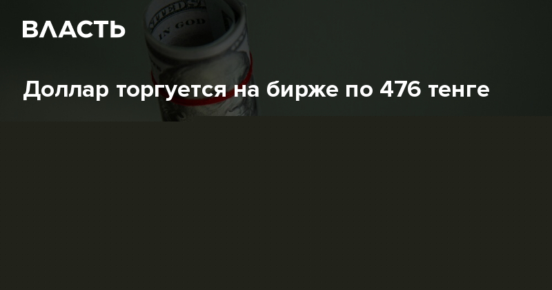 Доллар торгуется на бирже по 476 тенге