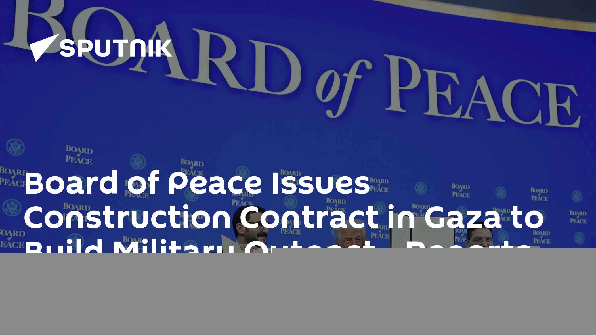 Board of Peace Issues Construction Contract in Gaza to Build Military Outpost - Reports